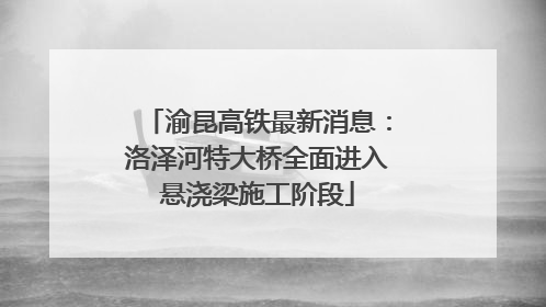 渝昆高铁最新消息：洛泽河特大桥全面进入悬浇梁施工阶段