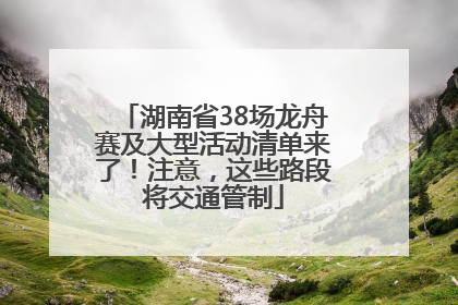 湖南省38场龙舟赛及大型活动清单来了！注意，这些路段将交通管制