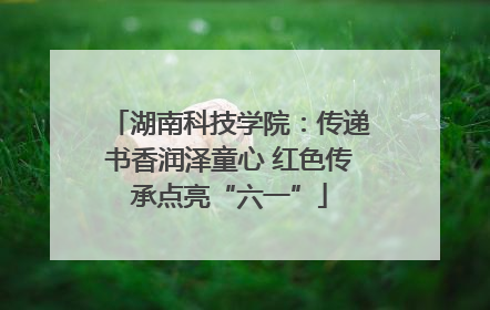湖南科技学院：传递书香润泽童心 红色传承点亮“六一”
