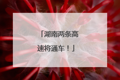 湖南两条高速将通车！