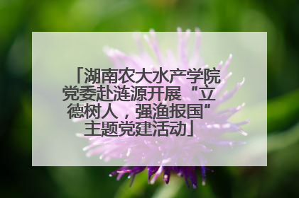 湖南农大水产学院党委赴涟源开展“立德树人，强渔报国”主题党建活动