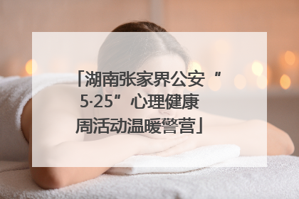 湖南张家界公安“5·25”心理健康周活动温暖警营