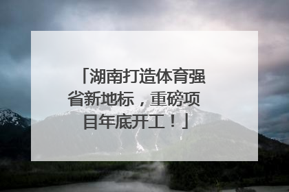 湖南打造体育强省新地标，重磅项目年底开工！