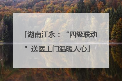 湖南江永：“四级联动”送医上门温暖人心