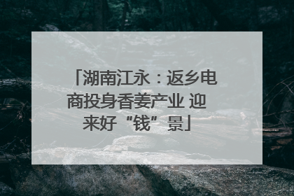 湖南江永：返乡电商投身香姜产业 迎来好“钱”景