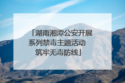 湖南湘潭公安开展系列禁毒主题活动 筑牢无毒防线