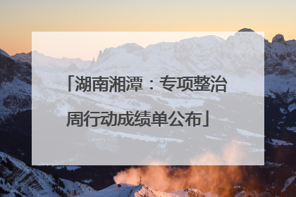 湖南湘潭：专项整治周行动成绩单公布