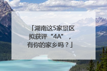 湖南这5家景区拟获评“4A”，有你的家乡吗？