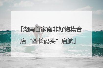 湖南首家南非好物集合店“酋长码头”启航