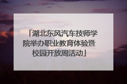 湖北东风汽车技师学院举办职业教育体验暨校园开放周活动