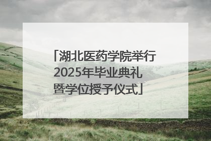 湖北医药学院举行2025年毕业典礼暨学位授予仪式