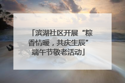 滨湖社区开展“粽香情暖，共庆生辰”端午节敬老活动