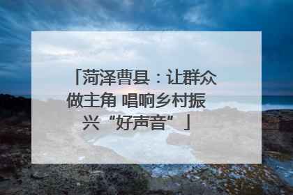 菏泽曹县：让群众做主角 唱响乡村振兴“好声音”