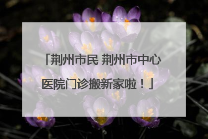 荆州市民 荆州市中心医院门诊搬新家啦！