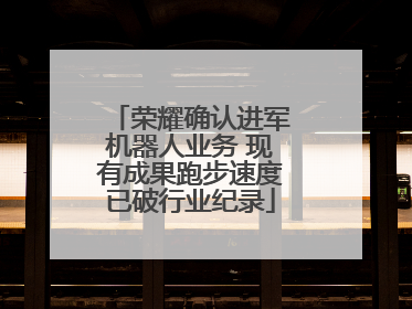 荣耀确认进军机器人业务 现有成果跑步速度已破行业纪录