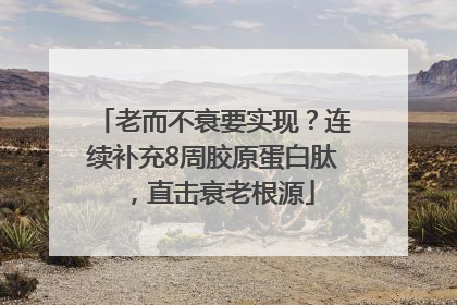 老而不衰要实现？连续补充8周胶原蛋白肽，直击衰老根源