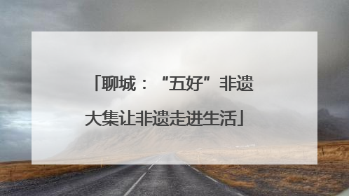 聊城：“五好”非遗大集让非遗走进生活