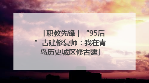 职教先锋｜“95后”古建修复师：我在青岛历史城区修古建