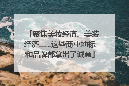 聚焦美妆经济、美装经济……这些商业地标和品牌都拿出了诚意