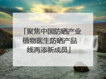 聚焦中国防晒产业 植物医生防晒产品线再添新成员