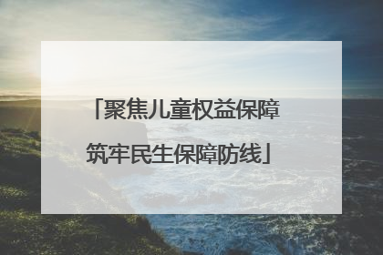 聚焦儿童权益保障 筑牢民生保障防线