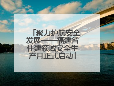 聚力护航安全发展——福建省住建领域安全生产月正式启动