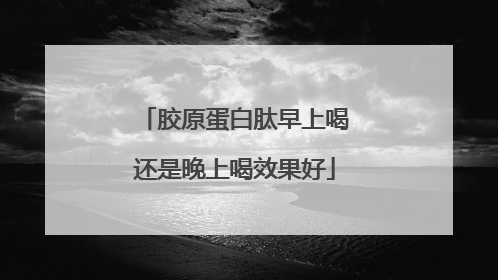 胶原蛋白肽早上喝还是晚上喝效果好