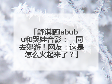 舒淇晒labubu和哭娃合影：一同去郊游！网友：这是怎么火起来了？