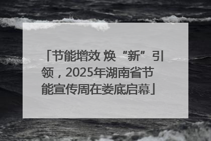 节能增效 焕“新”引领，2025年湖南省节能宣传周在娄底启幕