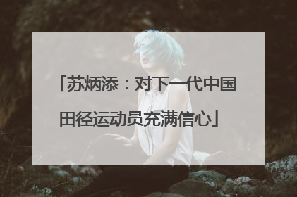 苏炳添：对下一代中国田径运动员充满信心