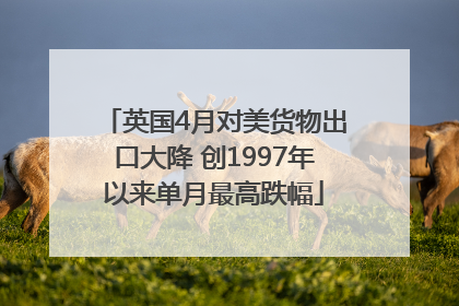 英国4月对美货物出口大降 创1997年以来单月最高跌幅