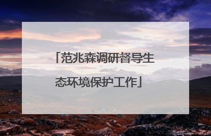 范兆森调研督导生态环境保护工作