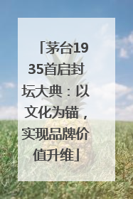 茅台1935首启封坛大典：以文化为锚，实现品牌价值升维