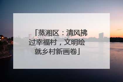 蒸湘区：清风拂过幸福村，文明绘就乡村新画卷