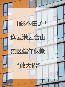 藏不住了！连云港云台山景区端午假期“放大招”