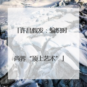 许昌假发：编织时尚界“顶上艺术”