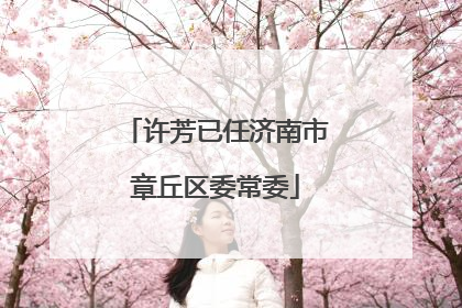 许芳已任济南市章丘区委常委