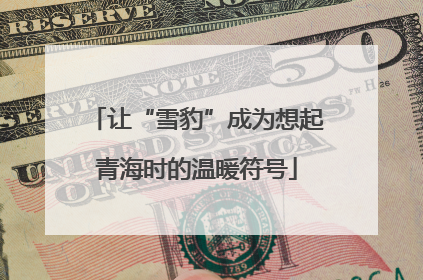 让“雪豹”成为想起青海时的温暖符号