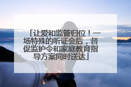 让爱和监管归位！一场特殊的听证会后，督促监护令和家庭教育指导方案同时送达