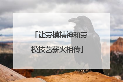 让劳模精神和劳模技艺薪火相传