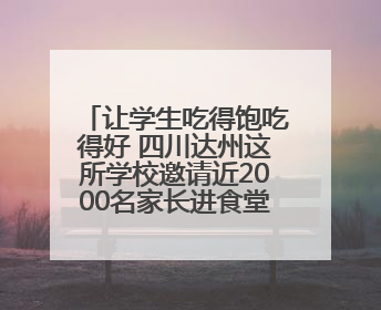 让学生吃得饱吃得好 四川达州这所学校邀请近2000名家长进食堂“找茬”