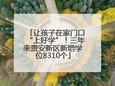 让孩子在家门口“上好学”！三年来贵安新区新增学位8310个