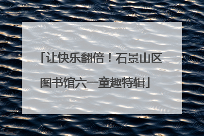 让快乐翻倍！石景山区图书馆六一童趣特辑