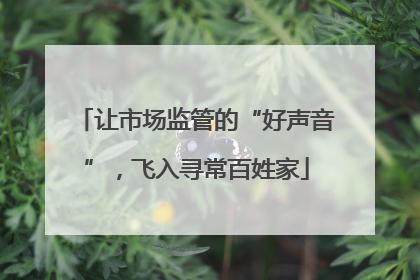 让市场监管的“好声音”，飞入寻常百姓家