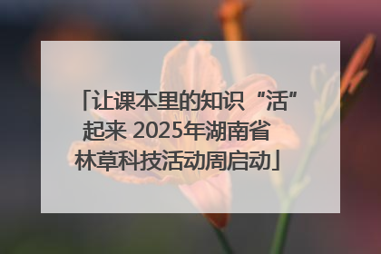 让课本里的知识“活”起来 2025年湖南省林草科技活动周启动