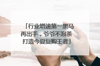 行业增速第一黑马再出手，爷爷不泡茶打造今夏复购王者