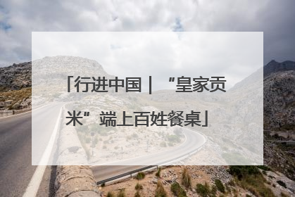 行进中国｜“皇家贡米”端上百姓餐桌