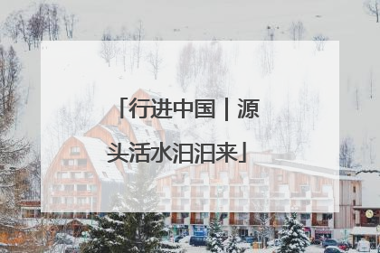 行进中国｜源头活水汩汩来