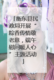 衡东县民政局开展“粽香传情敬老意，端午慰问暖人心”主题活动