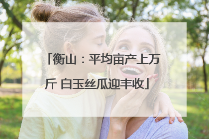 衡山：平均亩产上万斤 白玉丝瓜迎丰收